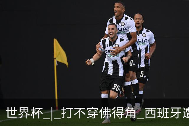 世界杯 | 打不穿佛得角 西班牙遭遇“系统局”?