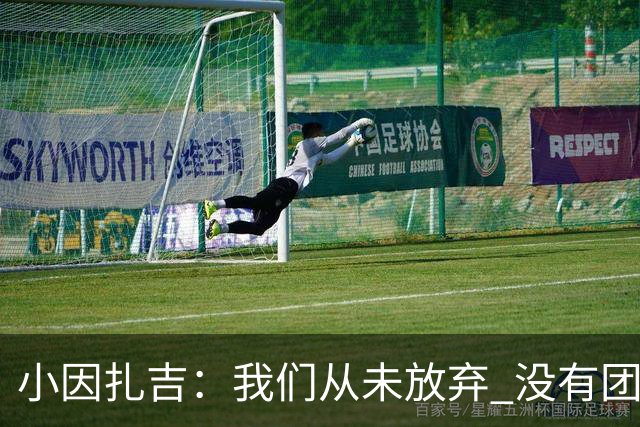 小因扎吉：我们从未放弃 没有团队不可能夺冠