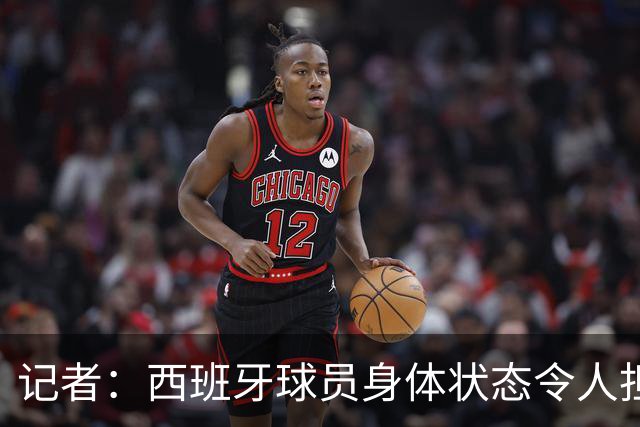 记者：西班牙球员身体状态令人担忧，若不能战胜沙特将面临大麻烦